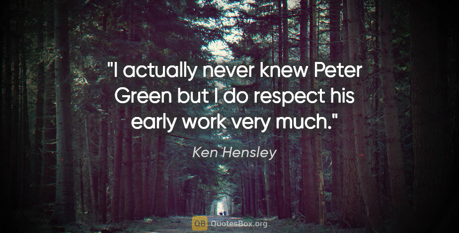 Ken Hensley quote: "I actually never knew Peter Green but I do respect his early..."