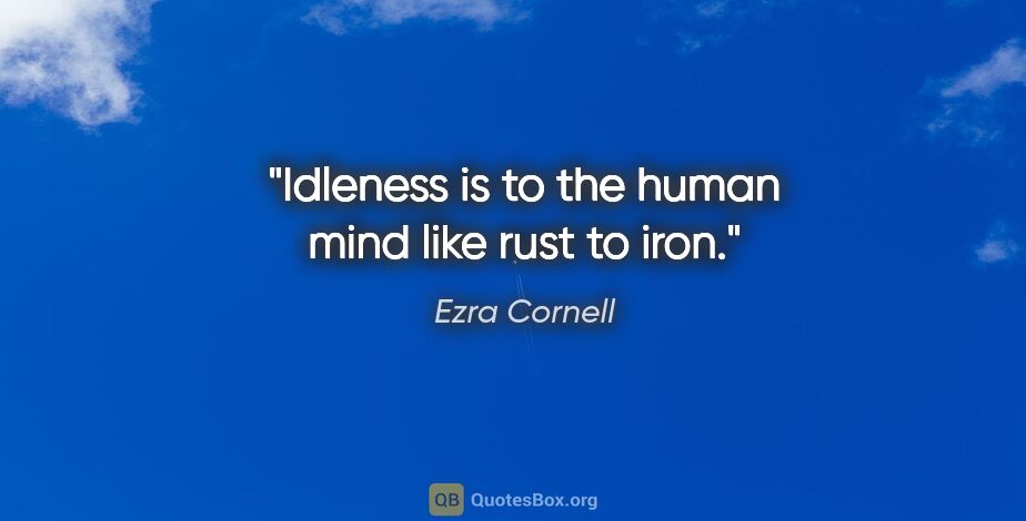 Ezra Cornell quote: "Idleness is to the human mind like rust to iron."