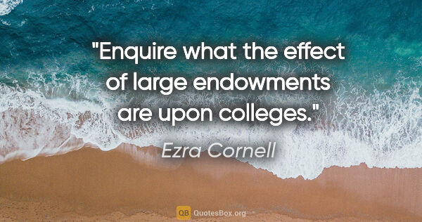 Ezra Cornell quote: "Enquire what the effect of large endowments are upon colleges."