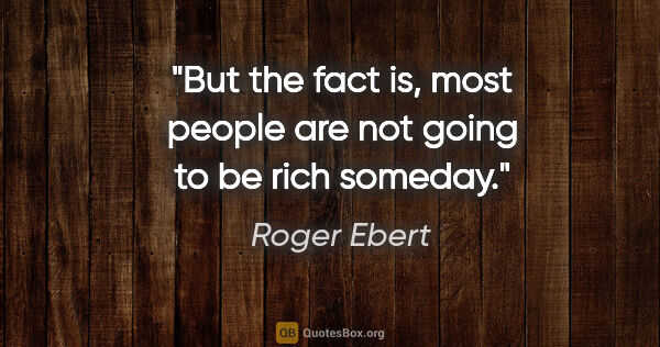 Roger Ebert quote: "But the fact is, most people are not going to be rich someday."
