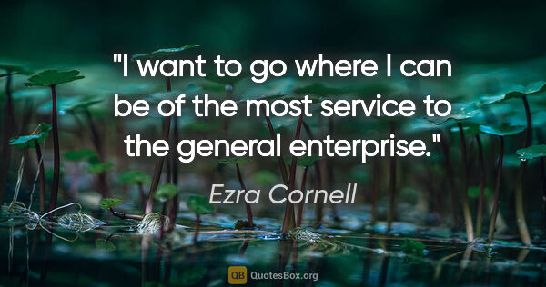 Ezra Cornell quote: "I want to go where I can be of the most service to the general..."