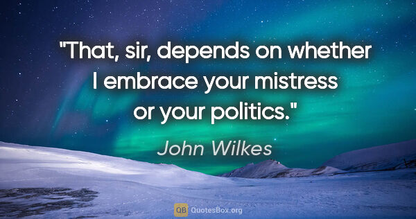 John Wilkes quote: "That, sir, depends on whether I embrace your mistress or your..."