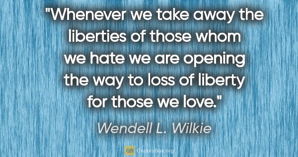 Wendell L. Wilkie quote: "Whenever we take away the liberties of those whom we hate we..."