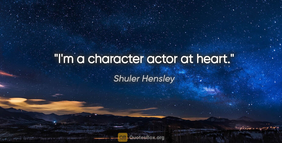 Shuler Hensley quote: "I'm a character actor at heart."
