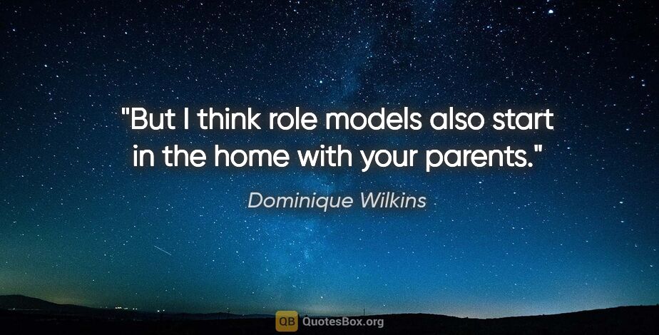 Dominique Wilkins quote: "But I think role models also start in the home with your parents."