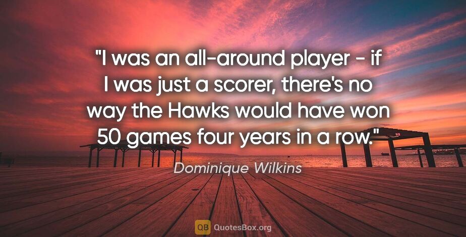 Dominique Wilkins quote: "I was an all-around player - if I was just a scorer, there's..."