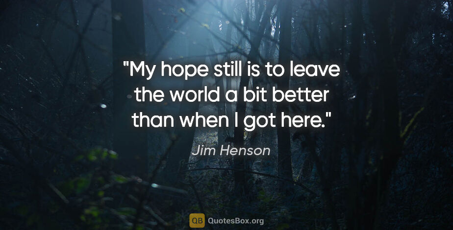 Jim Henson quote: "My hope still is to leave the world a bit better than when I..."