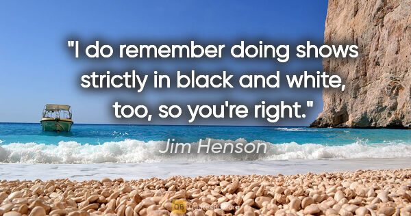 Jim Henson quote: "I do remember doing shows strictly in black and white, too, so..."