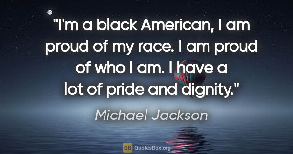 Michael Jackson quote: "I'm a black American, I am proud of my race. I am proud of who..."