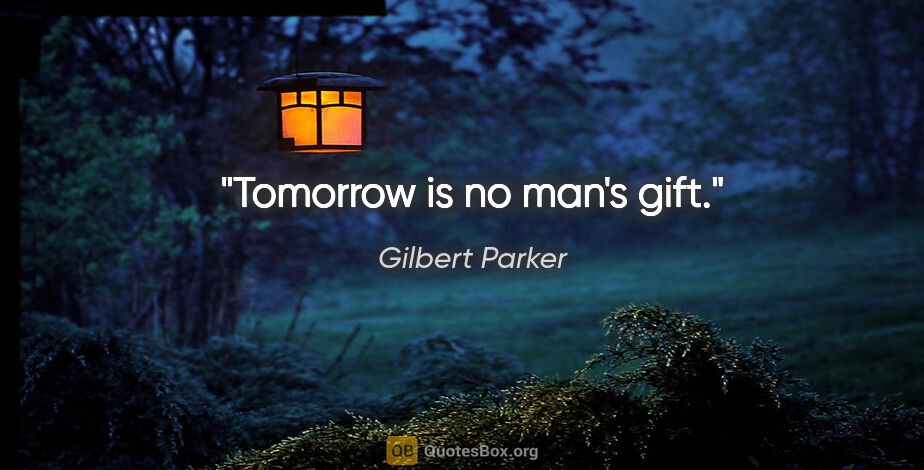 Gilbert Parker quote: "Tomorrow is no man's gift."