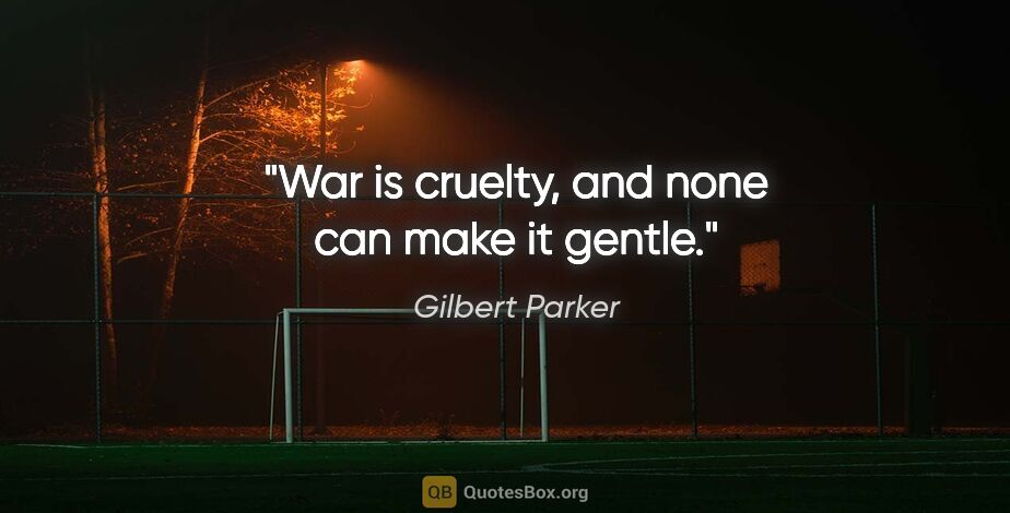 Gilbert Parker quote: "War is cruelty, and none can make it gentle."