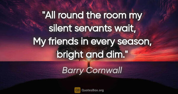 Barry Cornwall quote: "All round the room my silent servants wait, My friends in..."