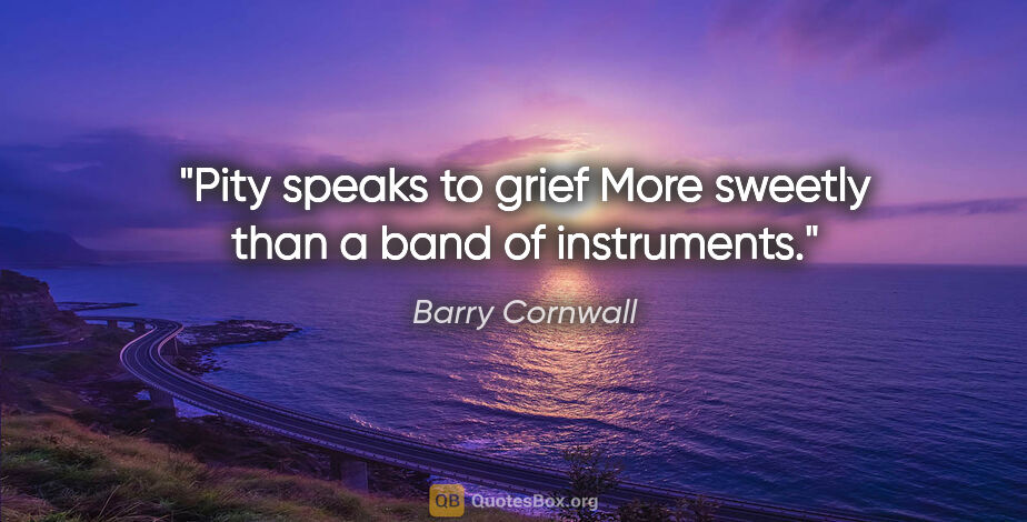 Barry Cornwall quote: "Pity speaks to grief More sweetly than a band of instruments."