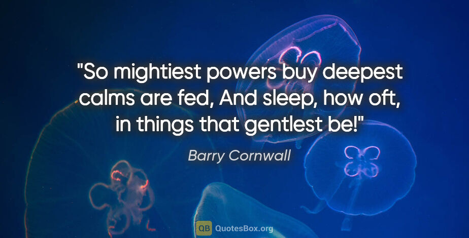 Barry Cornwall quote: "So mightiest powers buy deepest calms are fed, And sleep, how..."