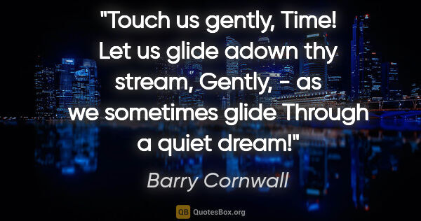 Barry Cornwall quote: "Touch us gently, Time! Let us glide adown thy stream, Gently,..."