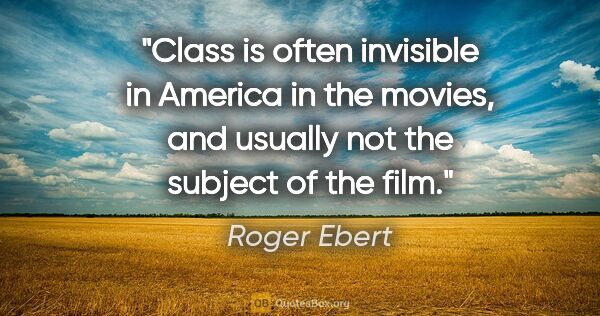 Roger Ebert quote: "Class is often invisible in America in the movies, and usually..."