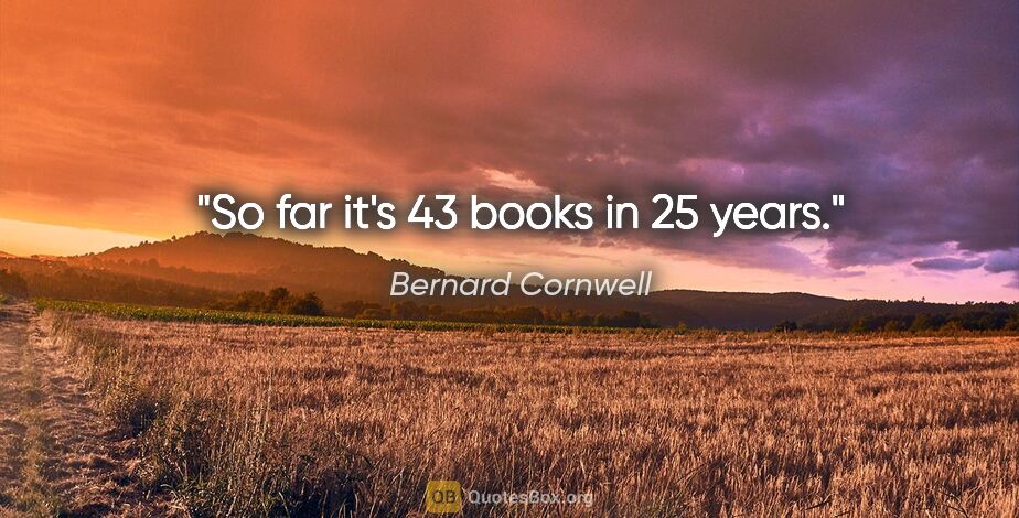 Bernard Cornwell quote: "So far it's 43 books in 25 years."