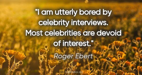 Roger Ebert quote: "I am utterly bored by celebrity interviews. Most celebrities..."