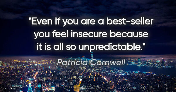 Patricia Cornwell quote: "Even if you are a best-seller you feel insecure because it is..."