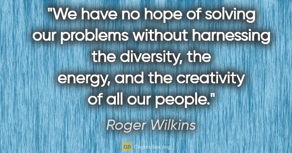 Roger Wilkins quote: "We have no hope of solving our problems without harnessing the..."