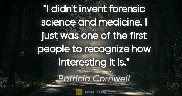 Patricia Cornwell quote: "I didn't invent forensic science and medicine. I just was one..."