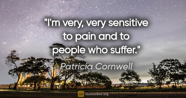Patricia Cornwell quote: "I'm very, very sensitive to pain and to people who suffer."