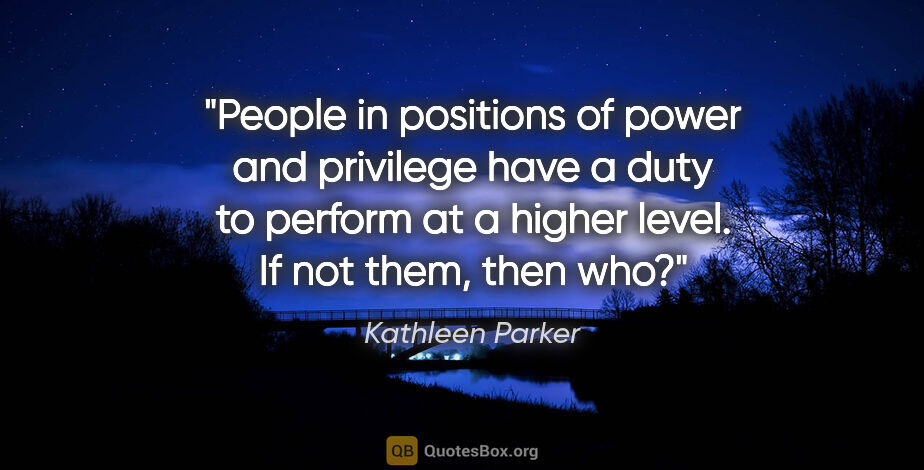 Kathleen Parker quote: "People in positions of power and privilege have a duty to..."