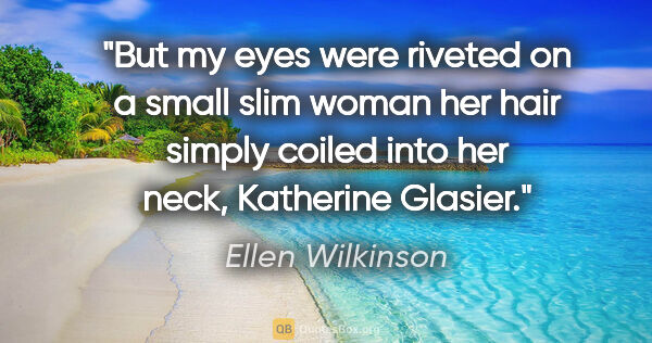 Ellen Wilkinson quote: "But my eyes were riveted on a small slim woman her hair simply..."