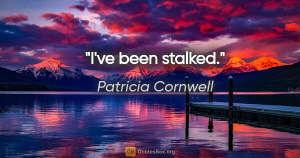 Patricia Cornwell quote: "I've been stalked."