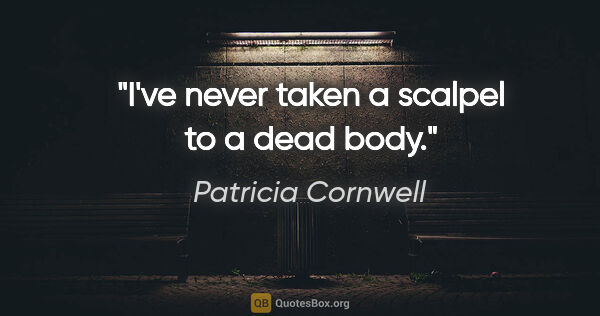 Patricia Cornwell quote: "I've never taken a scalpel to a dead body."