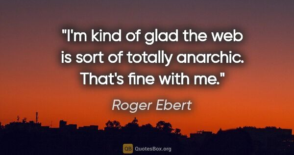 Roger Ebert quote: "I'm kind of glad the web is sort of totally anarchic. That's..."