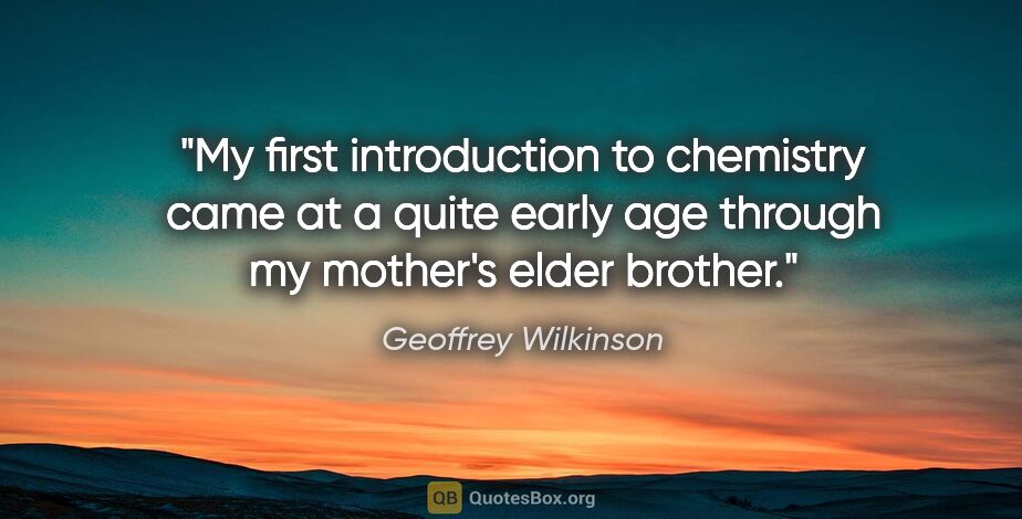 Geoffrey Wilkinson quote: "My first introduction to chemistry came at a quite early age..."