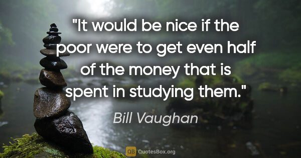 Bill Vaughan quote: "It would be nice if the poor were to get even half of the..."
