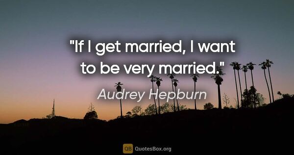 Audrey Hepburn quote: "If I get married, I want to be very married."