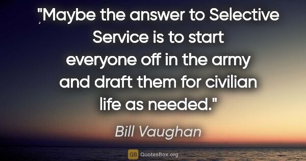 Bill Vaughan quote: "Maybe the answer to Selective Service is to start everyone off..."