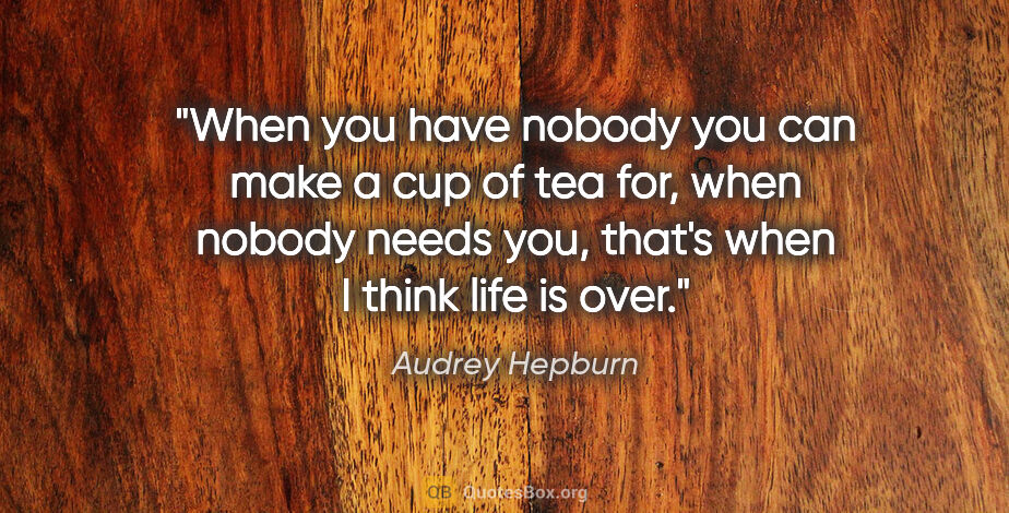 Audrey Hepburn quote: "When you have nobody you can make a cup of tea for, when..."