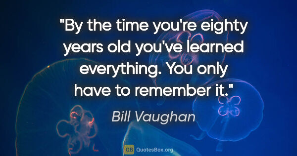 Bill Vaughan quote: "By the time you're eighty years old you've learned everything...."