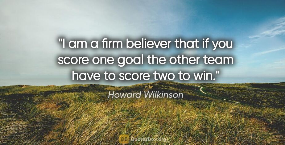 Howard Wilkinson quote: "I am a firm believer that if you score one goal the other team..."