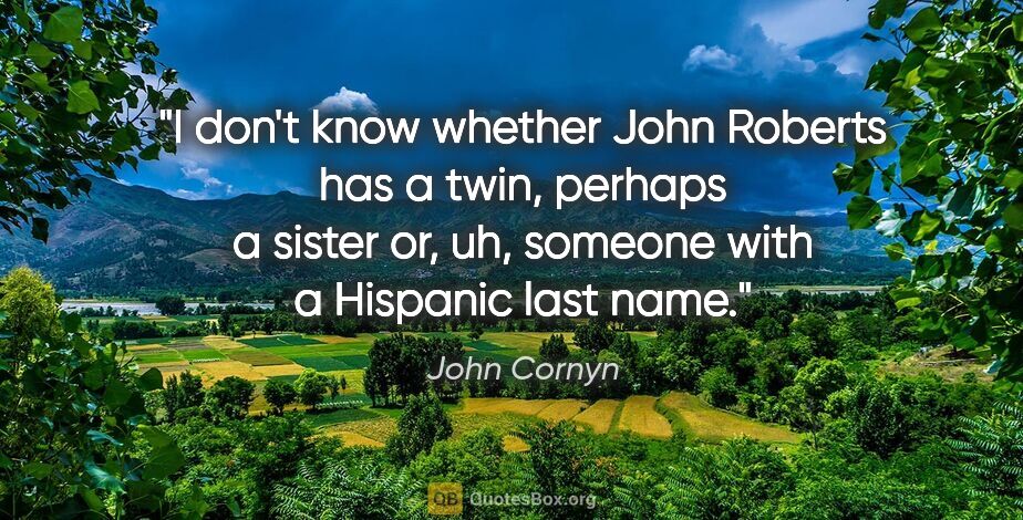 John Cornyn quote: "I don't know whether John Roberts has a twin, perhaps a sister..."