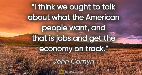 John Cornyn quote: "I think we ought to talk about what the American people want,..."