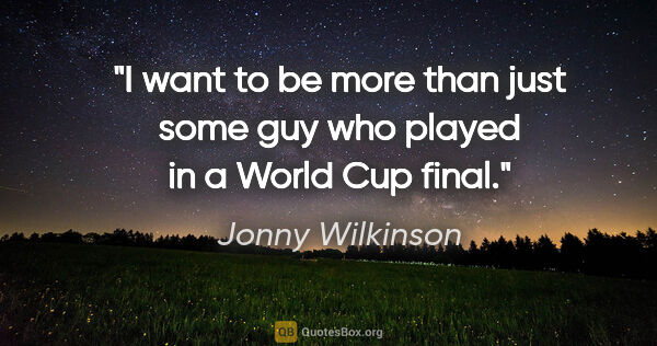 Jonny Wilkinson quote: "I want to be more than just some guy who played in a World Cup..."