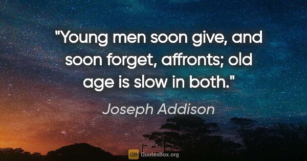 Joseph Addison quote: "Young men soon give, and soon forget, affronts; old age is..."