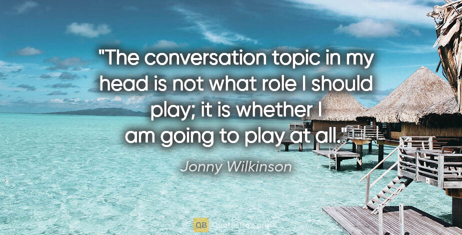 Jonny Wilkinson quote: "The conversation topic in my head is not what role I should..."