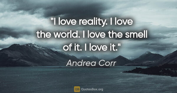 Andrea Corr quote: "I love reality. I love the world. I love the smell of it. I..."
