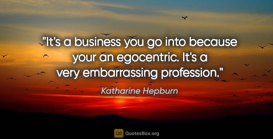 Katharine Hepburn quote: "It's a business you go into because your an egocentric. It's a..."