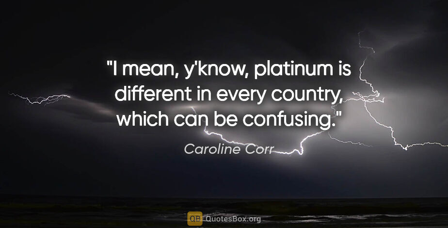 Caroline Corr quote: "I mean, y'know, platinum is different in every country, which..."