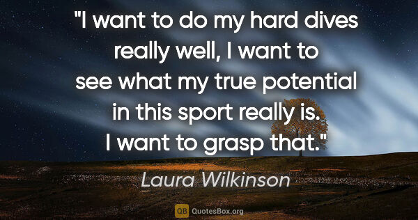 Laura Wilkinson quote: "I want to do my hard dives really well, I want to see what my..."