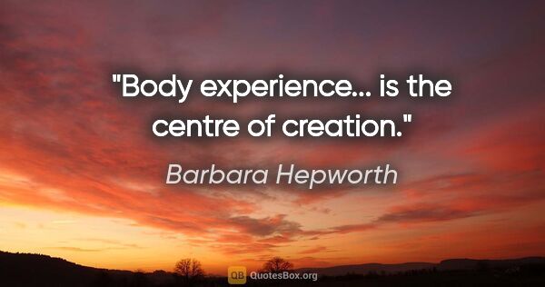 Barbara Hepworth quote: "Body experience... is the centre of creation."