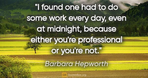 Barbara Hepworth quote: "I found one had to do some work every day, even at midnight,..."