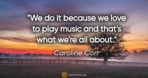 Caroline Corr quote: "We do it because we love to play music and that's what we're..."